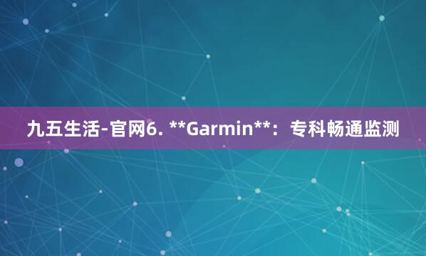 九五生活-官网6. **Garmin**：专科畅通监测