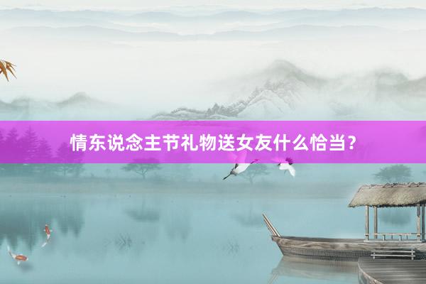 情东说念主节礼物送女友什么恰当？